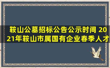 鞍山公墓招标公告公示时间 2021年鞍山市属国有企业春季人才招聘活动公告